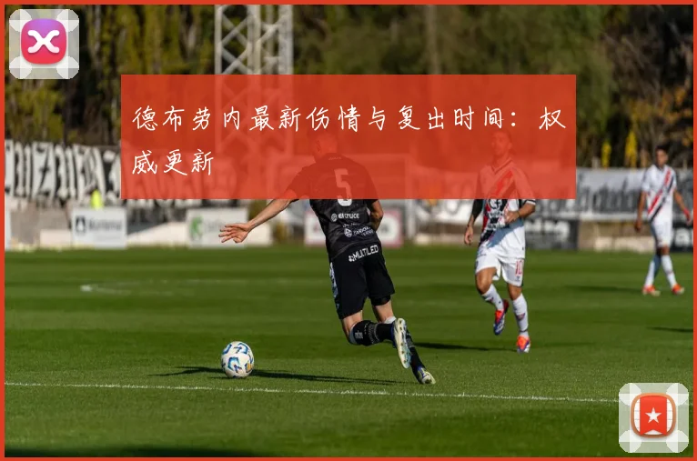 德布劳内最新伤情与复出时间:权威更新