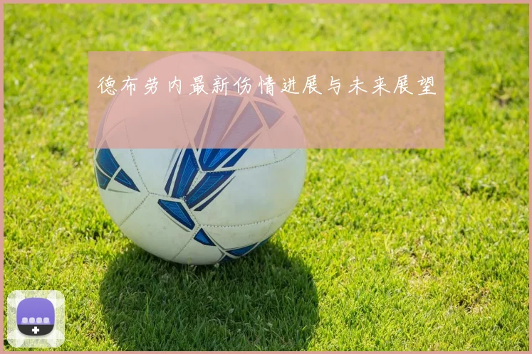 德布劳内最新伤情进展与未来展望